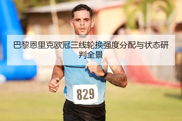 巴黎恩里克欧冠三线轮换强度分配与状态研判全景