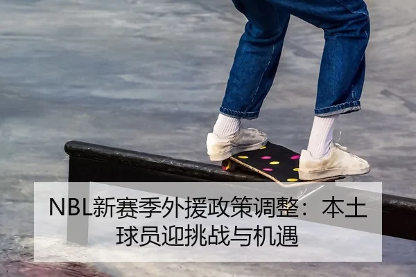 NBL新赛季外援政策调整：本土球员迎挑战与机遇